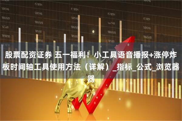 股票配资证券 五一福利！小工具语音播报+涨停炸板时间轴工具使用方法（详解）_指标_公式_浏览器