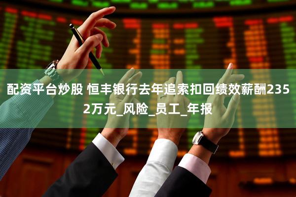 配资平台炒股 恒丰银行去年追索扣回绩效薪酬2352万元_风险_员工_年报