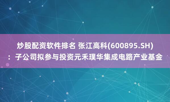 炒股配资软件排名 张江高科(600895.SH)：子公司拟参与投资元禾璞华集成电路产业基金