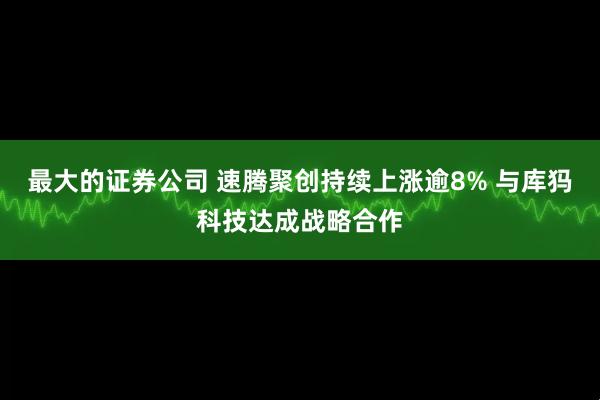 最大的证券公司 速腾聚创持续上涨逾8% 与库犸科技达成战略合作