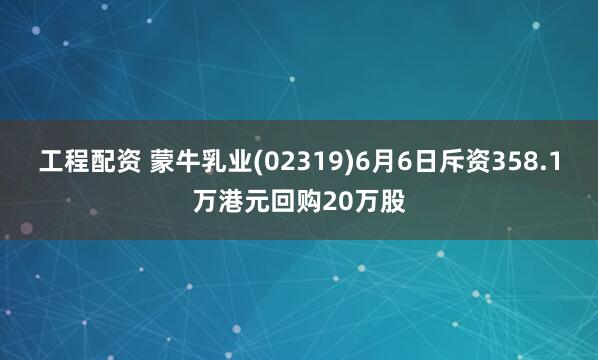 工程配资 蒙牛乳业(02319)6月6日斥资358.1万港元回购20万股