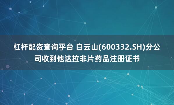 杠杆配资查询平台 白云山(600332.SH)分公司收到他达拉非片药品注册证书