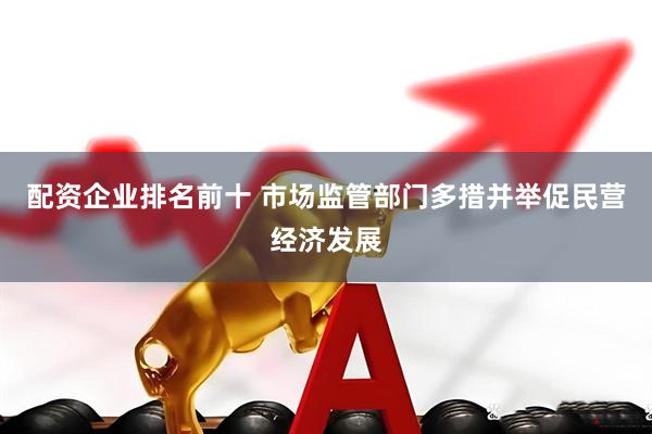 配资企业排名前十 市场监管部门多措并举促民营经济发展