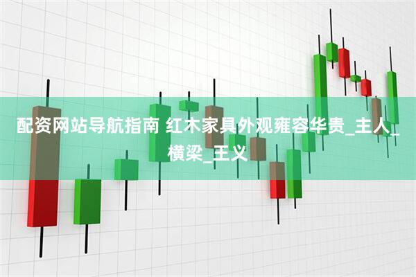 配资网站导航指南 红木家具外观雍容华贵_主人_横梁_王义