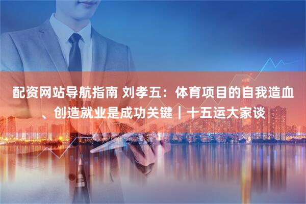 配资网站导航指南 刘孝五：体育项目的自我造血、创造就业是成功关键｜十五运大家谈