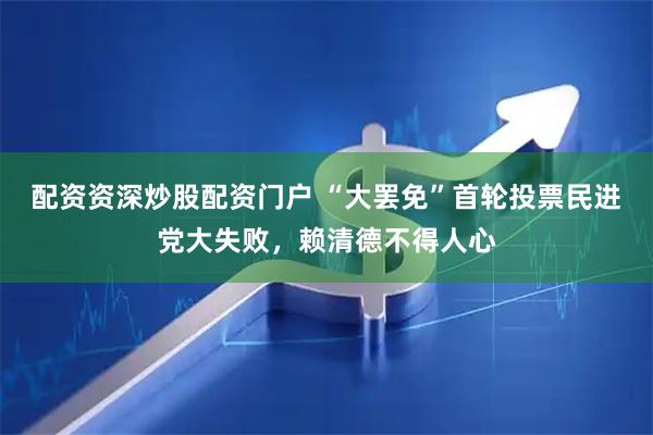 配资资深炒股配资门户 “大罢免”首轮投票民进党大失败，赖清德不得人心