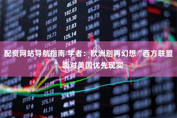 配资网站导航指南 学者：欧洲别再幻想“西方联盟” 面对美国优先现实