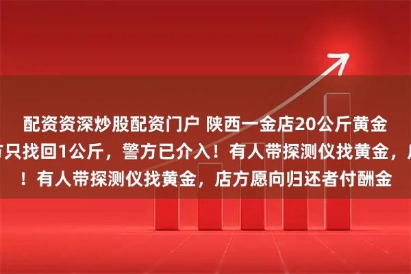 配资资深炒股配资门户 陕西一金店20公斤黄金被洪水冲走，目前店方只找回1公斤，警方已介入！有人带探测仪找黄金，店方愿向归还者付酬金