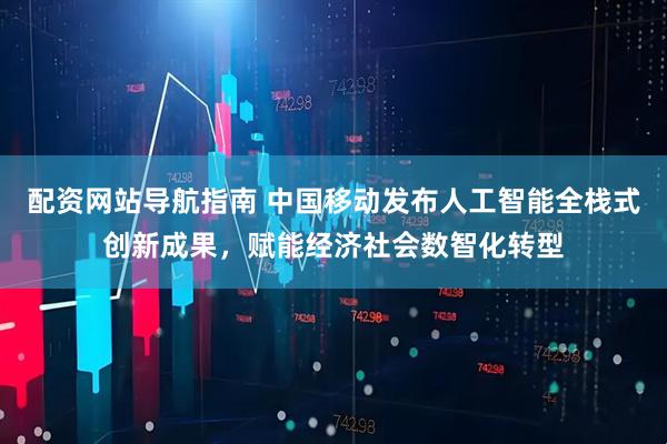 配资网站导航指南 中国移动发布人工智能全栈式创新成果，赋能经济社会数智化转型