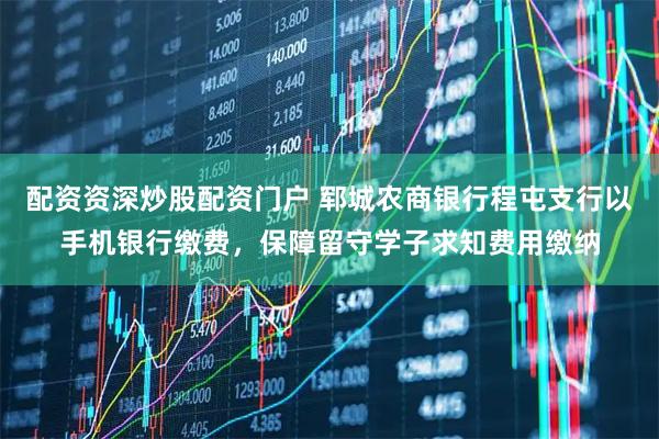 配资资深炒股配资门户 郓城农商银行程屯支行以手机银行缴费，保障留守学子求知费用缴纳
