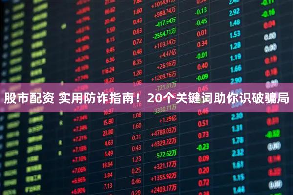 股市配资 实用防诈指南！20个关键词助你识破骗局