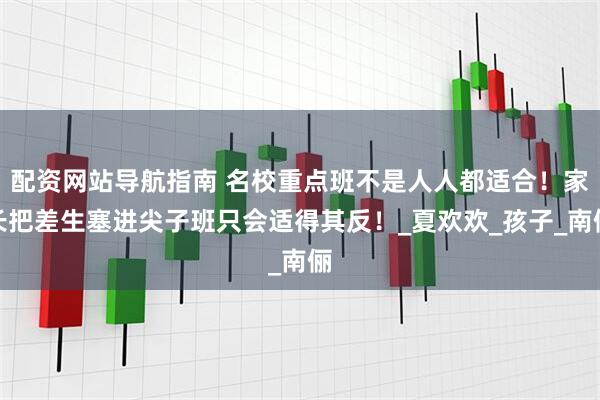配资网站导航指南 名校重点班不是人人都适合！家长把差生塞进尖子班只会适得其反！_夏欢欢_孩子_南俪