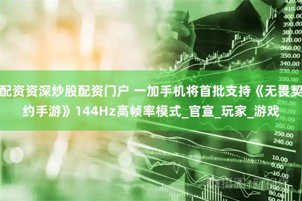 配资资深炒股配资门户 一加手机将首批支持《无畏契约手游》144Hz高帧率模式_官宣_玩家_游戏
