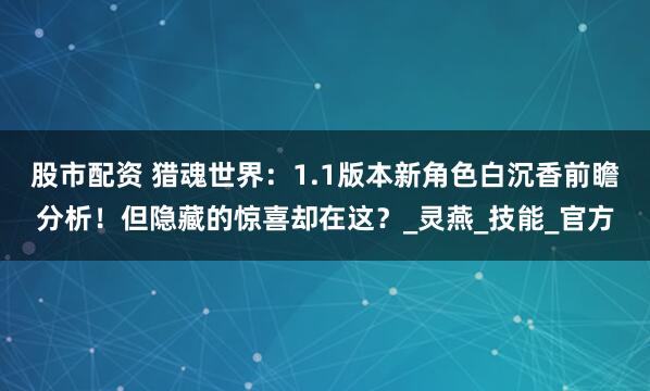 股市配资 猎魂世界：1.1版本新角色白沉香前瞻分析！但隐藏的惊喜却在这？_灵燕_技能_官方