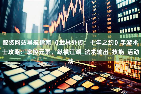配资网站导航指南 《武林外传：十年之约》手游术士攻略：掌控元素，纵横江湖_法术输出_技能_活动