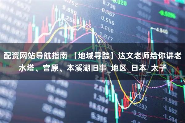 配资网站导航指南 【地域寻踪】达文老师给你讲老水塔、宫原、本溪湖旧事_地区_日本_太子