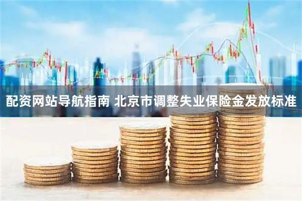 配资网站导航指南 北京市调整失业保险金发放标准