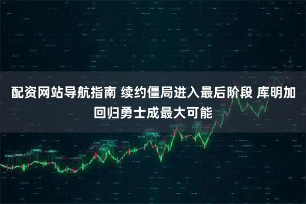 配资网站导航指南 续约僵局进入最后阶段 库明加回归勇士成最大可能