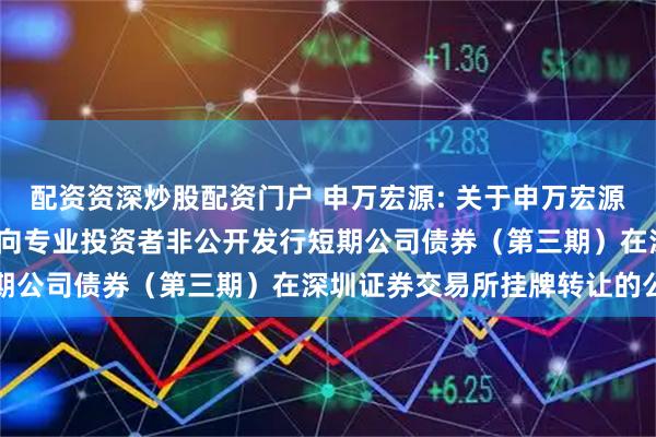 配资资深炒股配资门户 申万宏源: 关于申万宏源证券有限公司2025年面向专业投资者非公开发行短期公司债券(第三期)在深圳证券交易所挂牌转让的公告