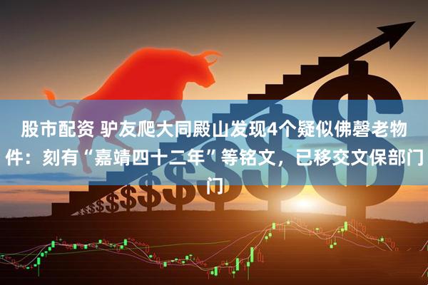 股市配资 驴友爬大同殿山发现4个疑似佛磬老物件：刻有“嘉靖四十二年”等铭文，已移交文保部门