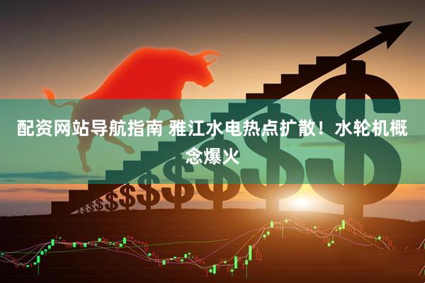 配资网站导航指南 雅江水电热点扩散！水轮机概念爆火
