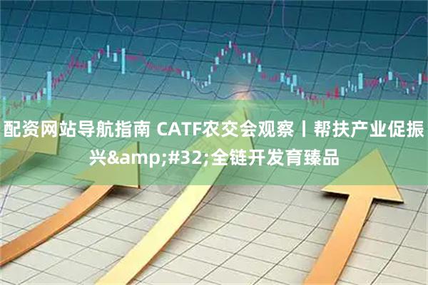配资网站导航指南 CATF农交会观察丨帮扶产业促振兴 全链开发育臻品