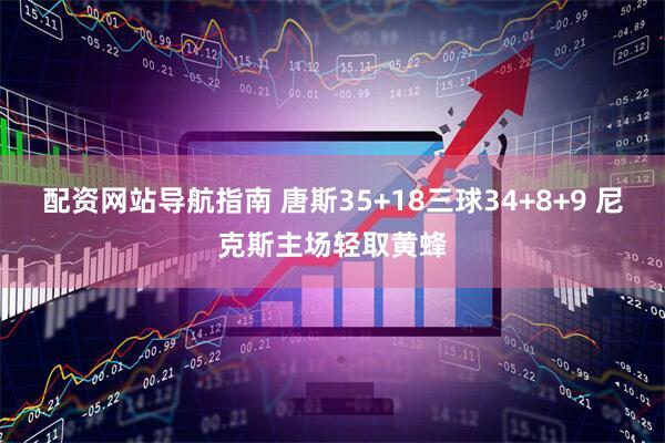 配资网站导航指南 唐斯35+18三球34+8+9 尼克斯主场轻取黄蜂