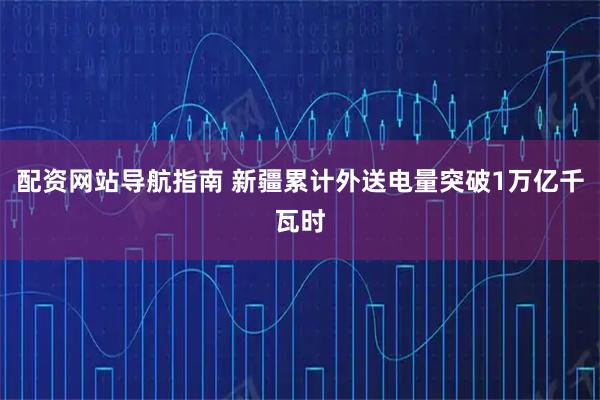 配资网站导航指南 新疆累计外送电量突破1万亿千瓦时