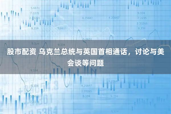 股市配资 乌克兰总统与英国首相通话，讨论与美会谈等问题