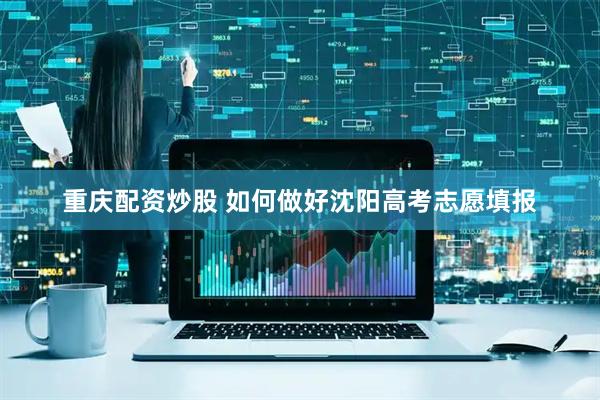 重庆配资炒股 如何做好沈阳高考志愿填报
