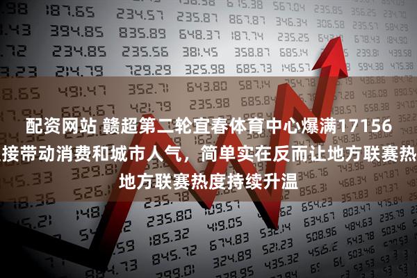 配资网站 赣超第二轮宜春体育中心爆满17156人，球票直接带动消费和城市人气，简单实在反而让地方联赛热度持续升温