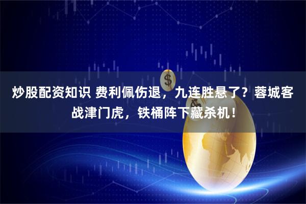炒股配资知识 费利佩伤退，九连胜悬了？蓉城客战津门虎，铁桶阵下藏杀机！