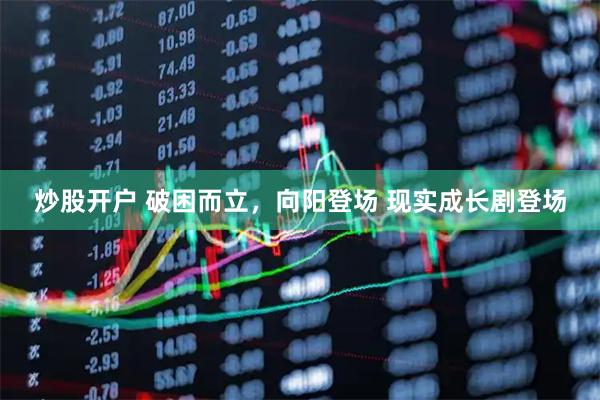 炒股开户 破困而立，向阳登场 现实成长剧登场