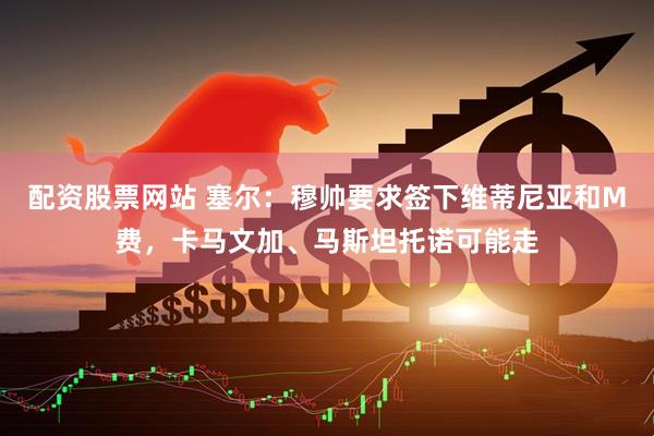 配资股票网站 塞尔：穆帅要求签下维蒂尼亚和M费，卡马文加、马斯坦托诺可能走