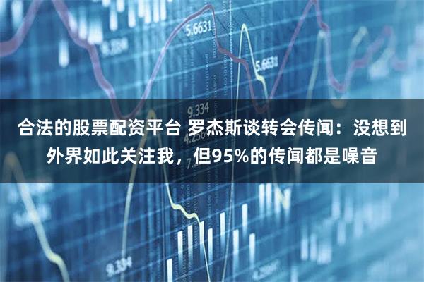 合法的股票配资平台 罗杰斯谈转会传闻：没想到外界如此关注我，但95%的传闻都是噪音