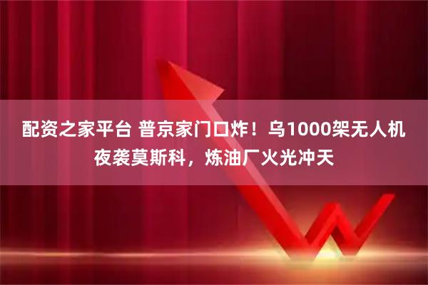 配资之家平台 普京家门口炸！乌1000架无人机夜袭莫斯科，炼油厂火光冲天