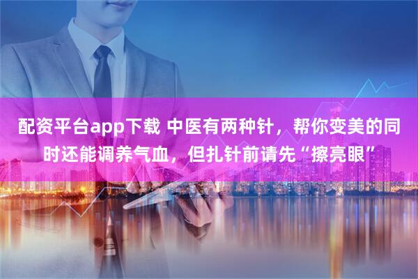 配资平台app下载 中医有两种针，帮你变美的同时还能调养气血，但扎针前请先“擦亮眼”