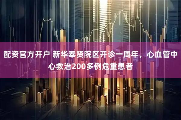 配资官方开户 新华奉贤院区开诊一周年，心血管中心救治200多例危重患者