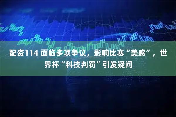 配资114 面临多项争议,影响比赛“美感”,世界杯“科技判罚”引发疑问