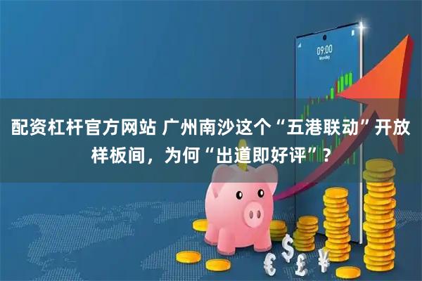 配资杠杆官方网站 广州南沙这个“五港联动”开放样板间，为何“出道即好评”？