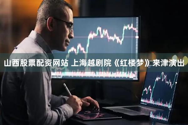 山西股票配资网站 上海越剧院《红楼梦》来津演出
