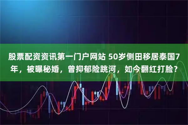 股票配资资讯第一门户网站 50岁侧田移居泰国7年，被曝秘婚，曾抑郁险跳河，如今翻红打脸？