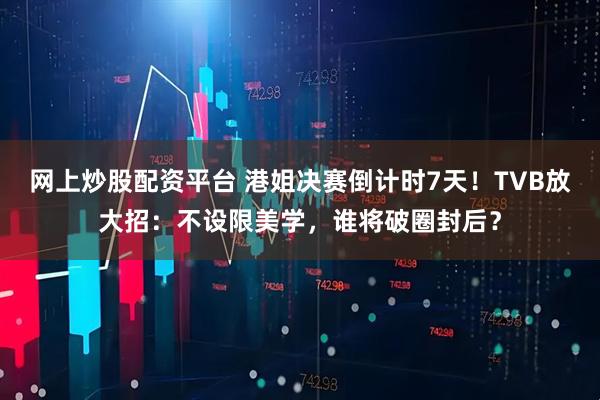 网上炒股配资平台 港姐决赛倒计时7天！TVB放大招：不设限美学，谁将破圈封后？