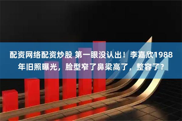 配资网络配资炒股 第一眼没认出！李嘉欣1988年旧照曝光，脸型窄了鼻梁高了，整容了？