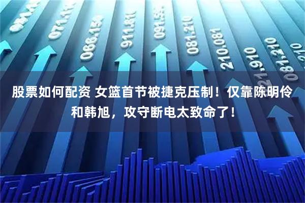 股票如何配资 女篮首节被捷克压制！仅靠陈明伶和韩旭，攻守断电太致命了！