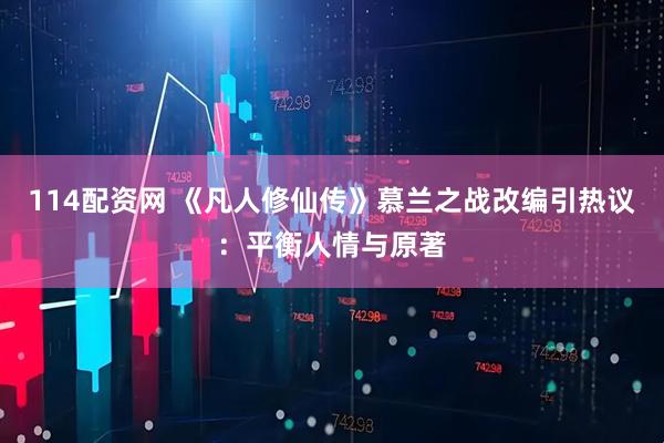 114配资网 《凡人修仙传》慕兰之战改编引热议：平衡人情与原著