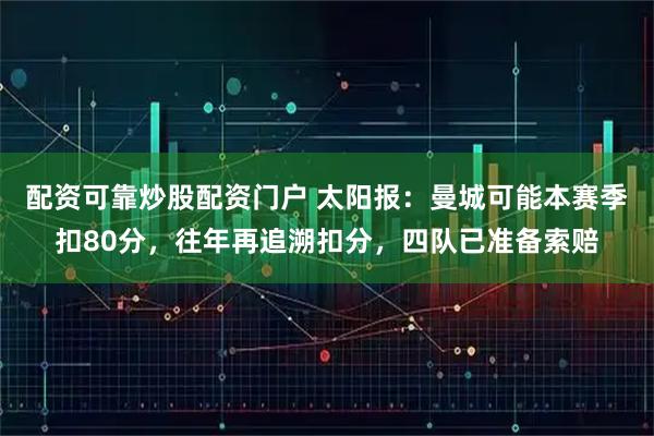 配资可靠炒股配资门户 太阳报：曼城可能本赛季扣80分，往年再追溯扣分，四队已准备索赔