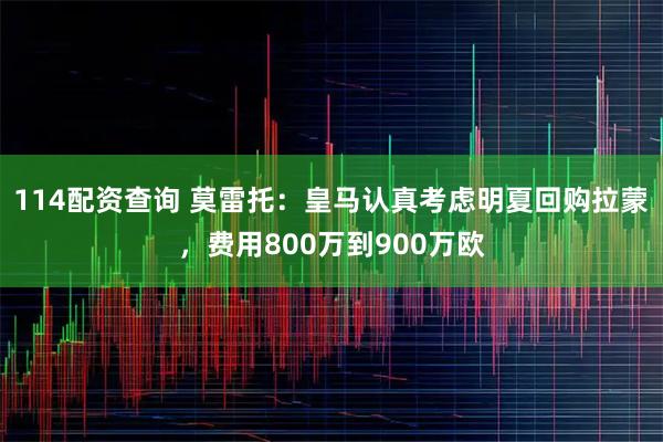 114配资查询 莫雷托：皇马认真考虑明夏回购拉蒙，费用800万到900万欧