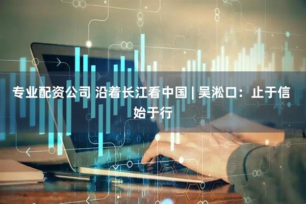 专业配资公司 沿着长江看中国 | 吴淞口：止于信 始于行