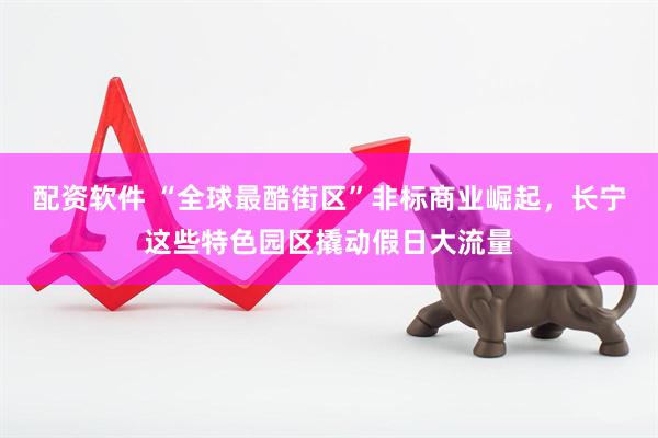 配资软件 “全球最酷街区”非标商业崛起，长宁这些特色园区撬动假日大流量